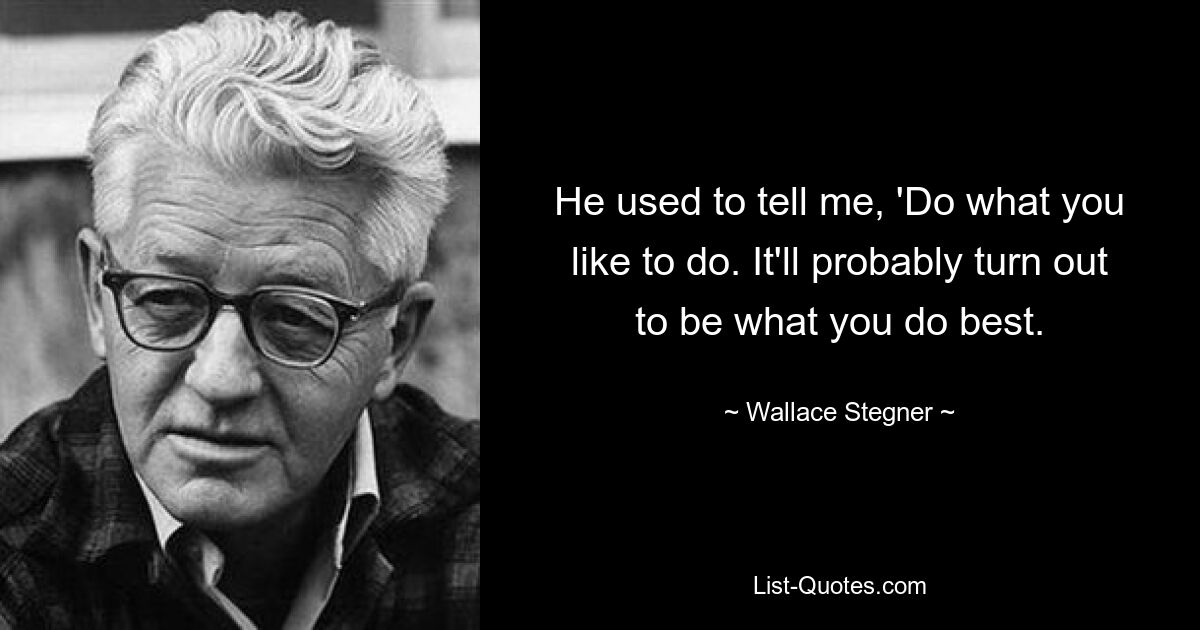 He used to tell me, 'Do what you like to do. It'll probably turn out to be what you do best. — © Wallace Stegner