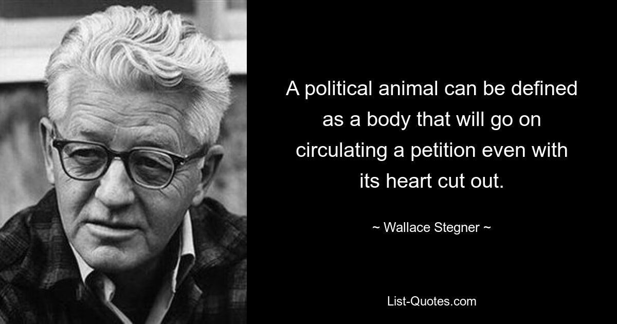 A political animal can be defined as a body that will go on circulating a petition even with its heart cut out. — © Wallace Stegner