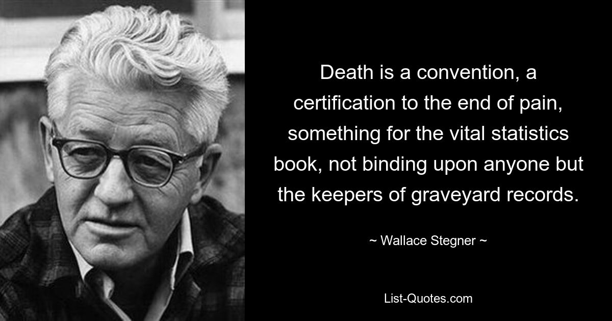 Death is a convention, a certification to the end of pain, something for the vital statistics book, not binding upon anyone but the keepers of graveyard records. — © Wallace Stegner