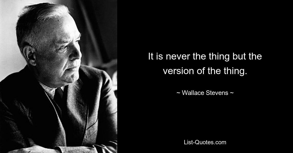 It is never the thing but the version of the thing. — © Wallace Stevens