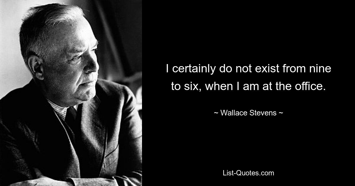 I certainly do not exist from nine to six, when I am at the office. — © Wallace Stevens