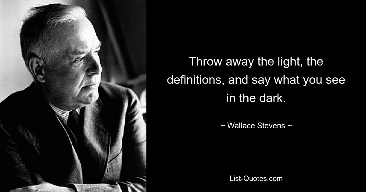 Throw away the light, the definitions, and say what you see in the dark. — © Wallace Stevens