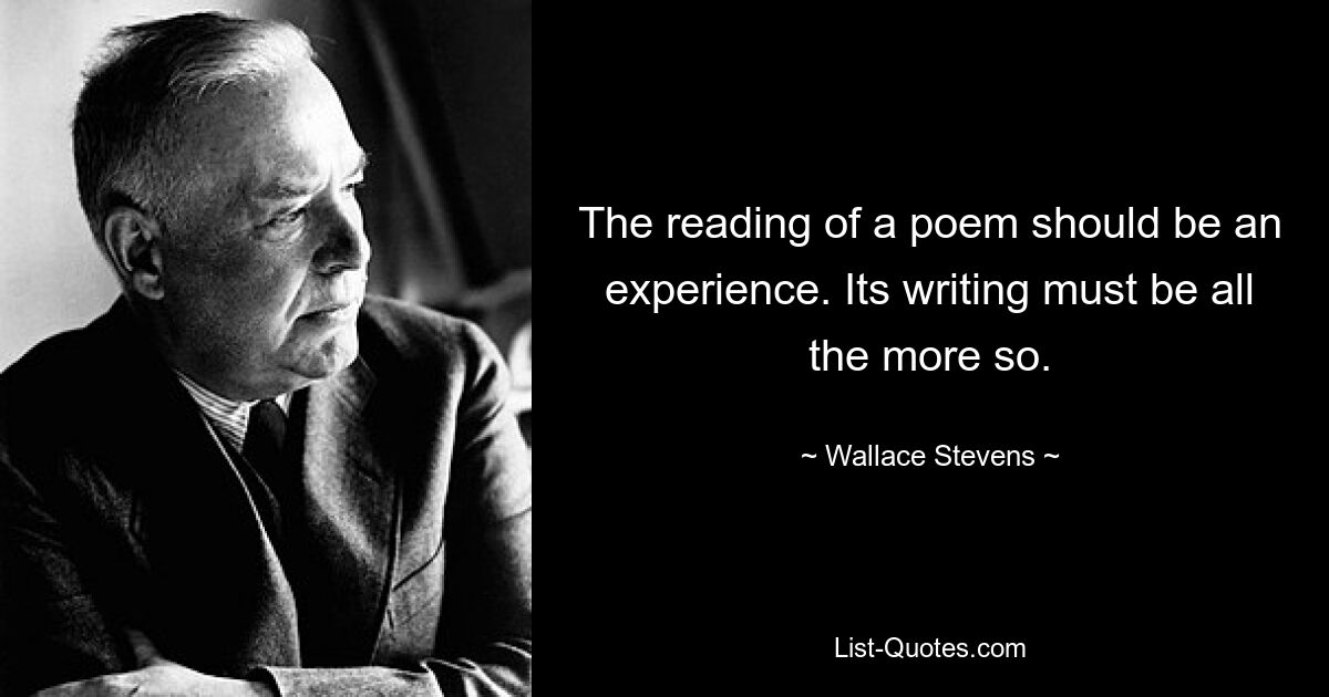 The reading of a poem should be an experience. Its writing must be all the more so. — © Wallace Stevens