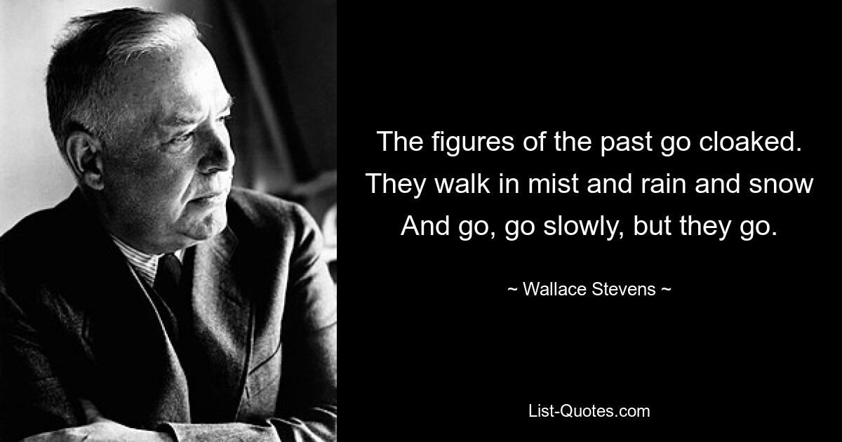 The figures of the past go cloaked.
They walk in mist and rain and snow
And go, go slowly, but they go. — © Wallace Stevens