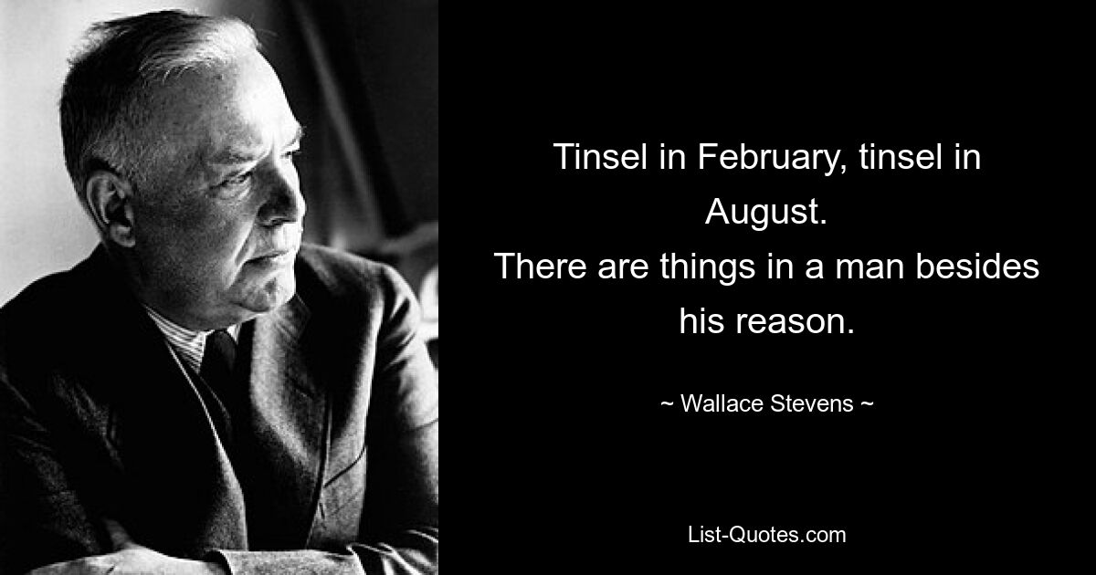 Tinsel in February, tinsel in August.
There are things in a man besides his reason. — © Wallace Stevens