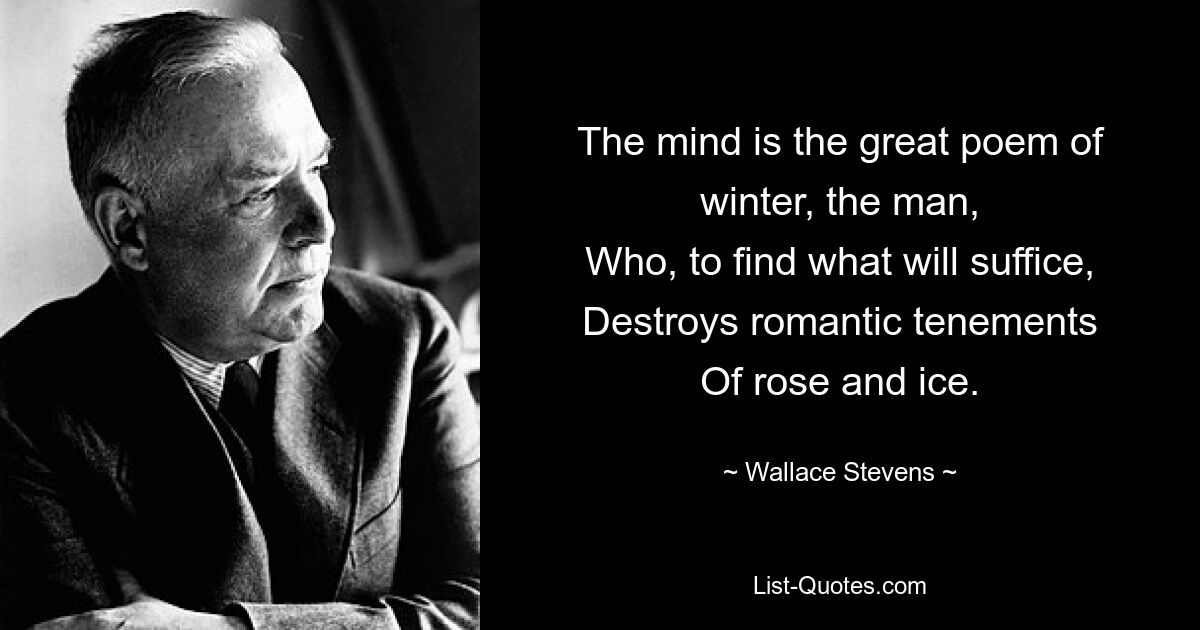 The mind is the great poem of winter, the man,
Who, to find what will suffice,
Destroys romantic tenements
Of rose and ice. — © Wallace Stevens