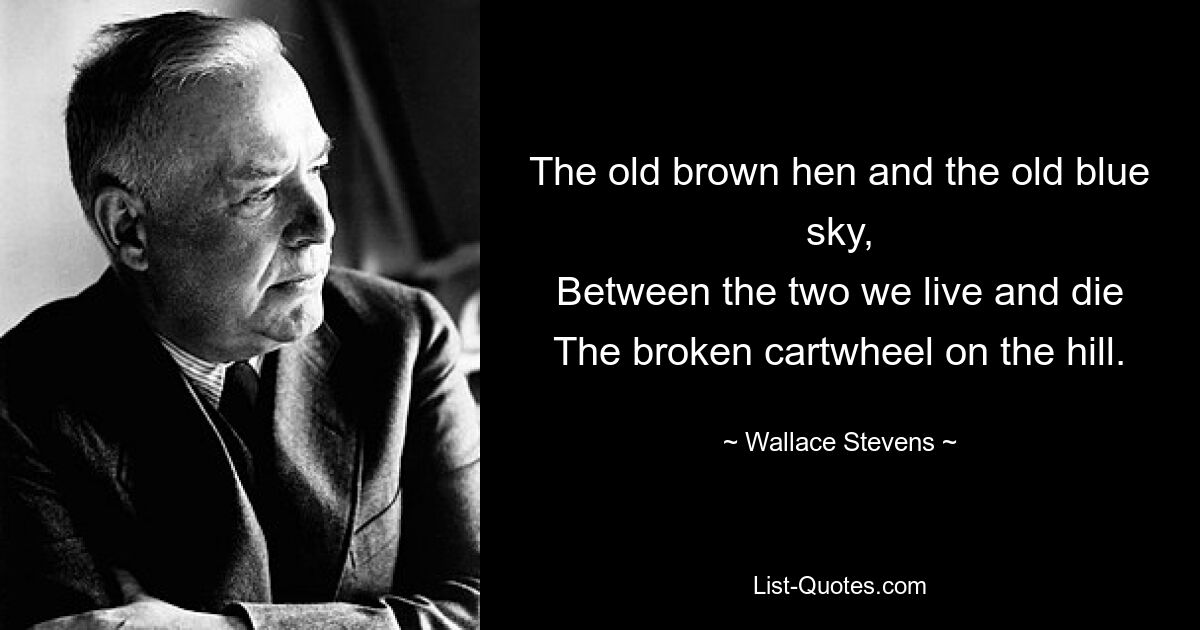 The old brown hen and the old blue sky,
Between the two we live and die
The broken cartwheel on the hill. — © Wallace Stevens