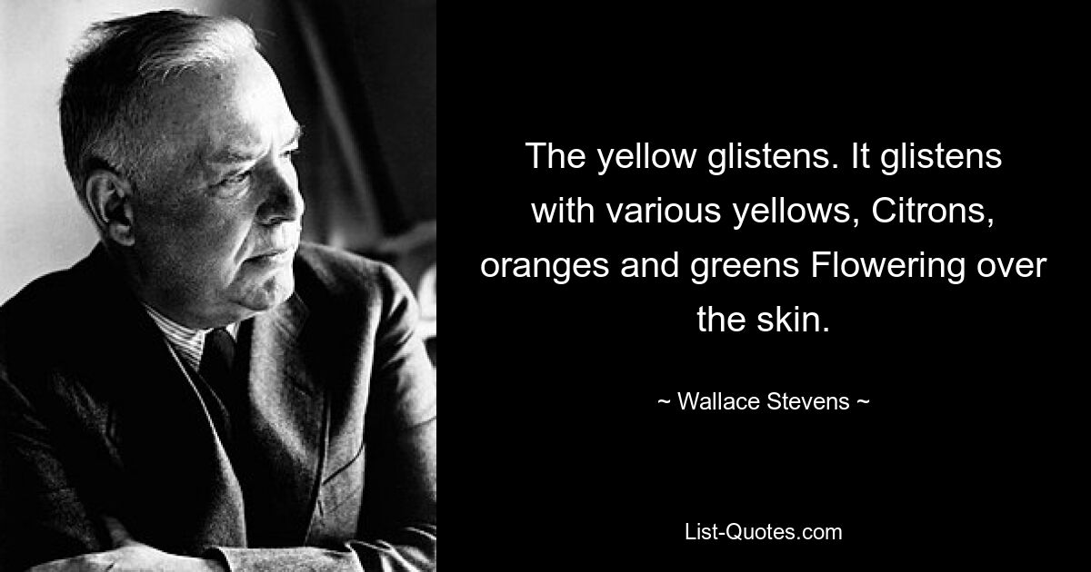 The yellow glistens. It glistens with various yellows, Citrons, oranges and greens Flowering over the skin. — © Wallace Stevens