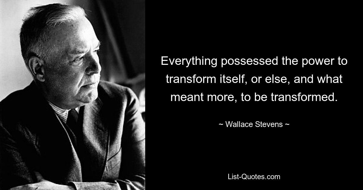 Everything possessed the power to transform itself, or else, and what meant more, to be transformed. — © Wallace Stevens