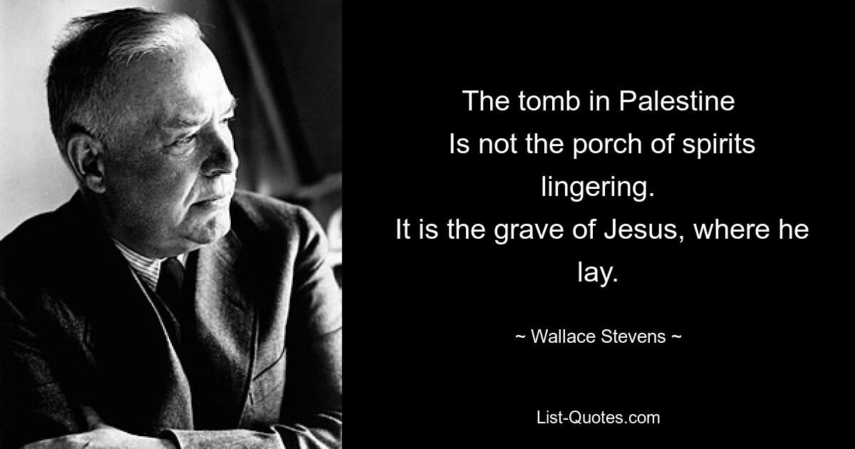 The tomb in Palestine
 Is not the porch of spirits lingering.
 It is the grave of Jesus, where he lay. — © Wallace Stevens