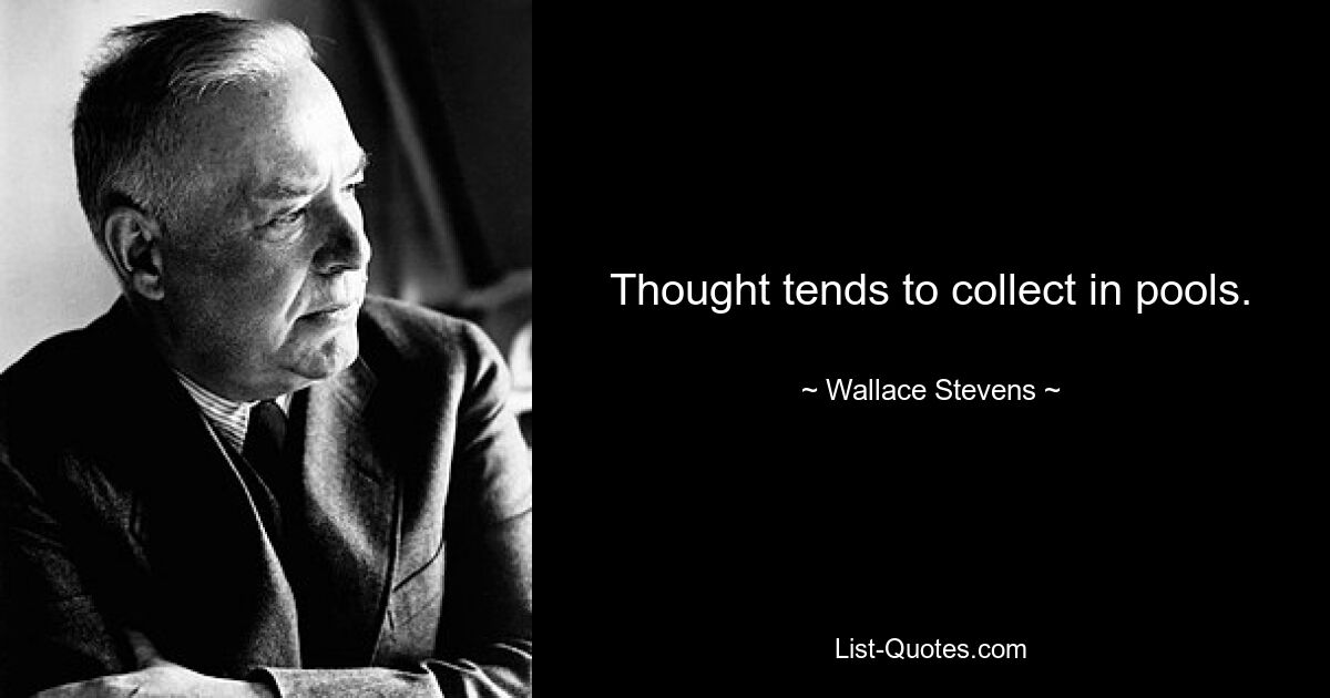 Thought tends to collect in pools. — © Wallace Stevens