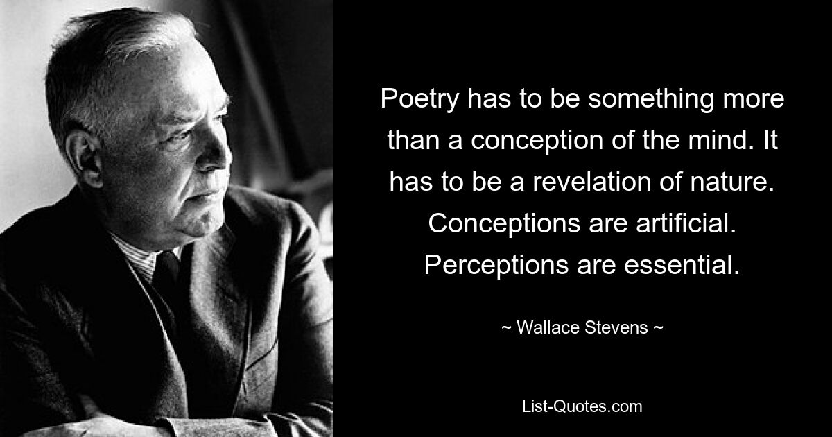 Poetry has to be something more than a conception of the mind. It has to be a revelation of nature. Conceptions are artificial. Perceptions are essential. — © Wallace Stevens