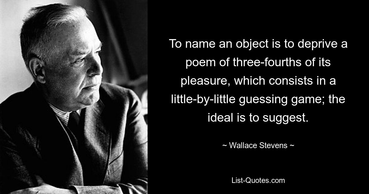 Назвать предмет — значит лишить стихотворение трех четвертей удовольствия, состоящего в постепенной игре в угадайку; в идеале — предлагать. — © Уоллес Стивенс 