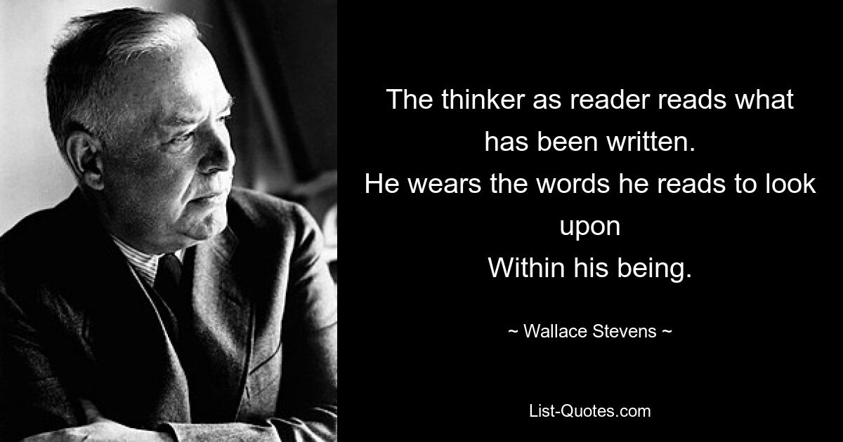 The thinker as reader reads what has been written.
He wears the words he reads to look upon
Within his being. — © Wallace Stevens