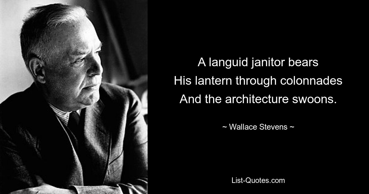 A languid janitor bears
His lantern through colonnades
And the architecture swoons. — © Wallace Stevens