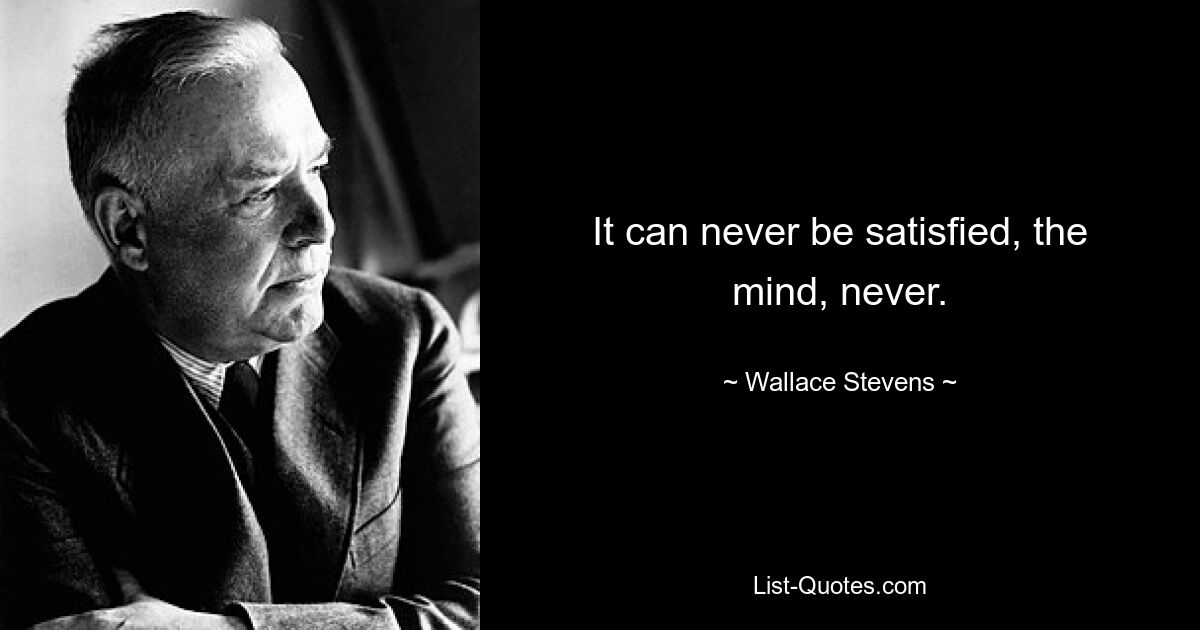 It can never be satisfied, the mind, never. — © Wallace Stevens