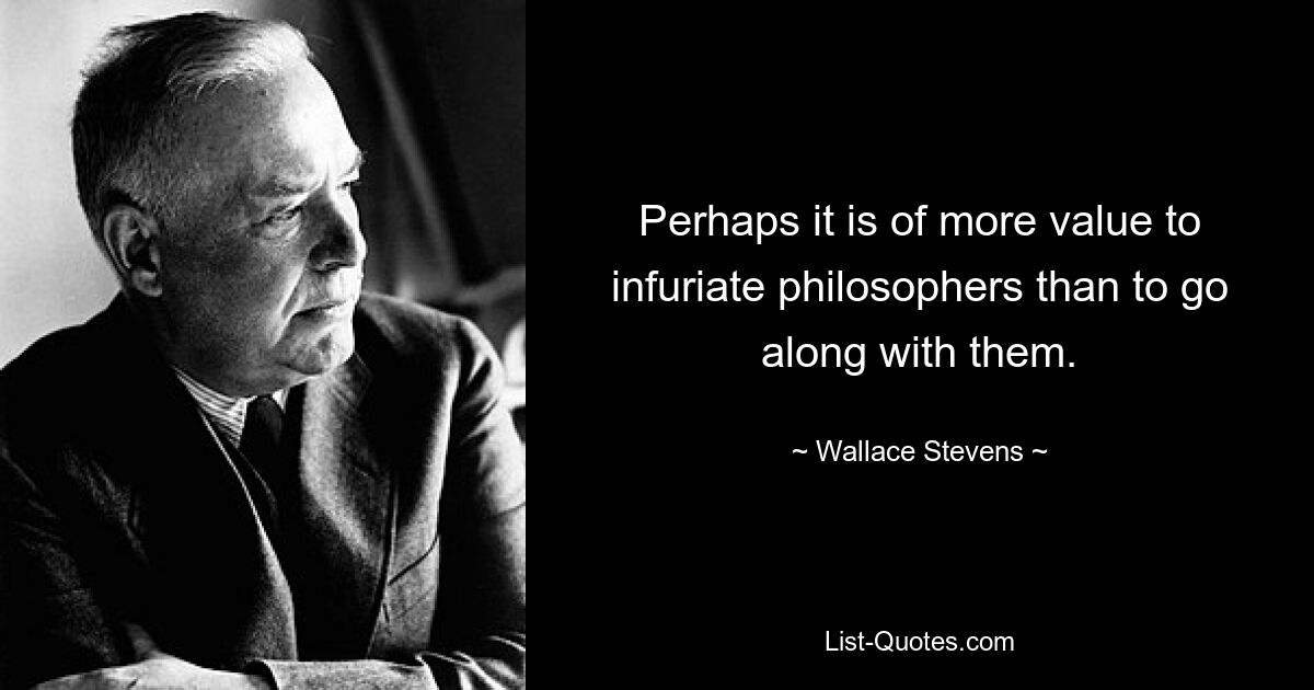 Perhaps it is of more value to infuriate philosophers than to go along with them. — © Wallace Stevens