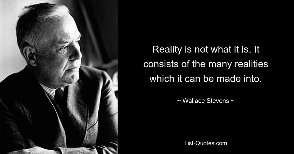 Reality is not what it is. It consists of the many realities which it can be made into. — © Wallace Stevens