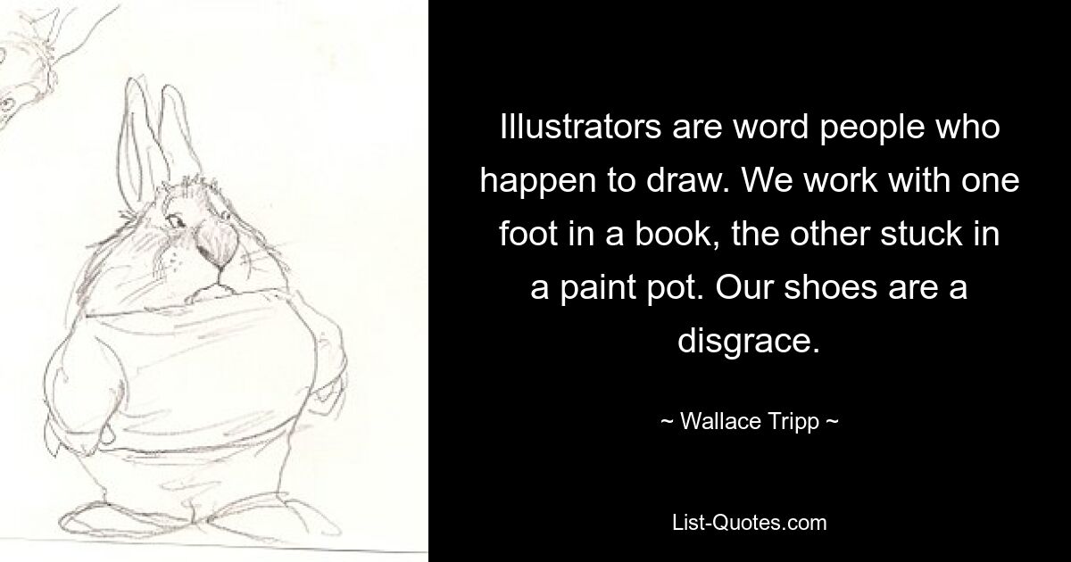 Illustrators are word people who happen to draw. We work with one foot in a book, the other stuck in a paint pot. Our shoes are a disgrace. — © Wallace Tripp