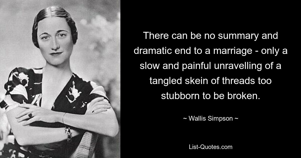 There can be no summary and dramatic end to a marriage - only a slow and painful unravelling of a tangled skein of threads too stubborn to be broken. — © Wallis Simpson