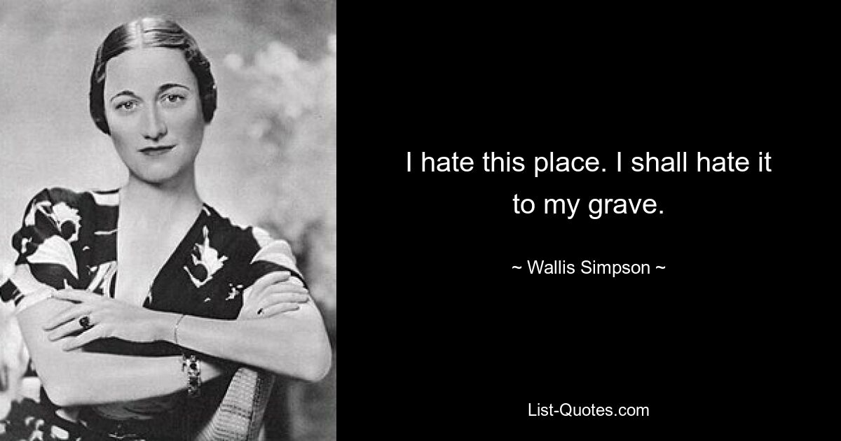 I hate this place. I shall hate it to my grave. — © Wallis Simpson