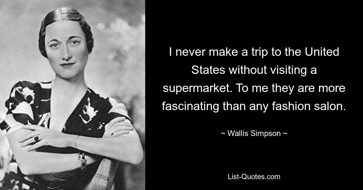 I never make a trip to the United States without visiting a supermarket. To me they are more fascinating than any fashion salon. — © Wallis Simpson