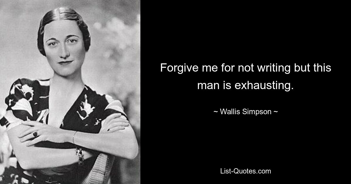 Forgive me for not writing but this man is exhausting. — © Wallis Simpson