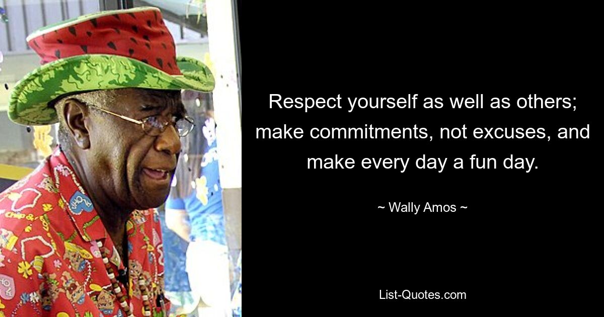 Respect yourself as well as others; make commitments, not excuses, and make every day a fun day. — © Wally Amos