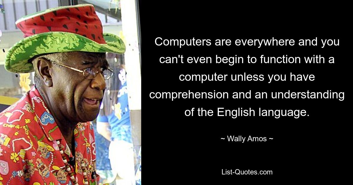 Computers are everywhere and you can't even begin to function with a computer unless you have comprehension and an understanding of the English language. — © Wally Amos