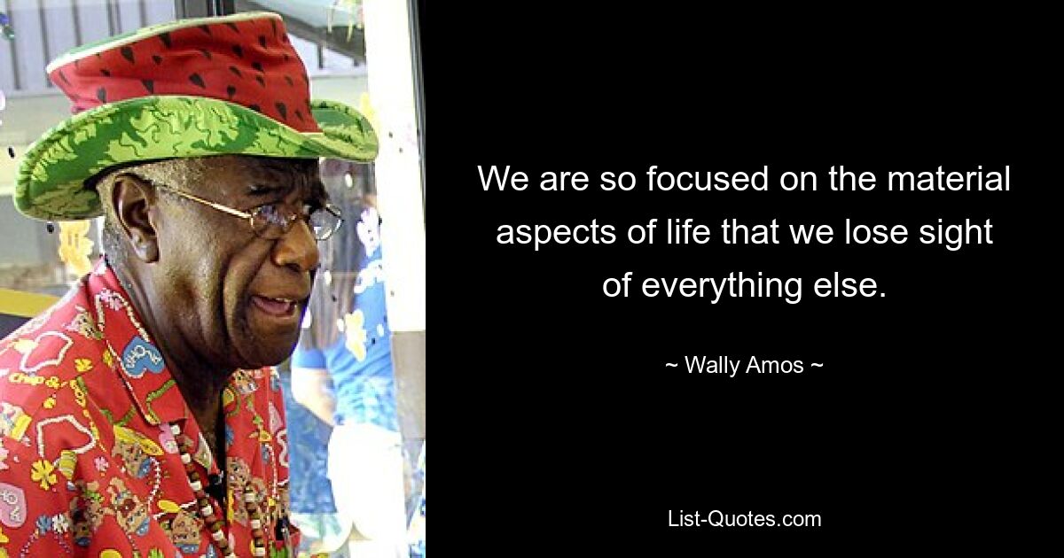 We are so focused on the material aspects of life that we lose sight of everything else. — © Wally Amos