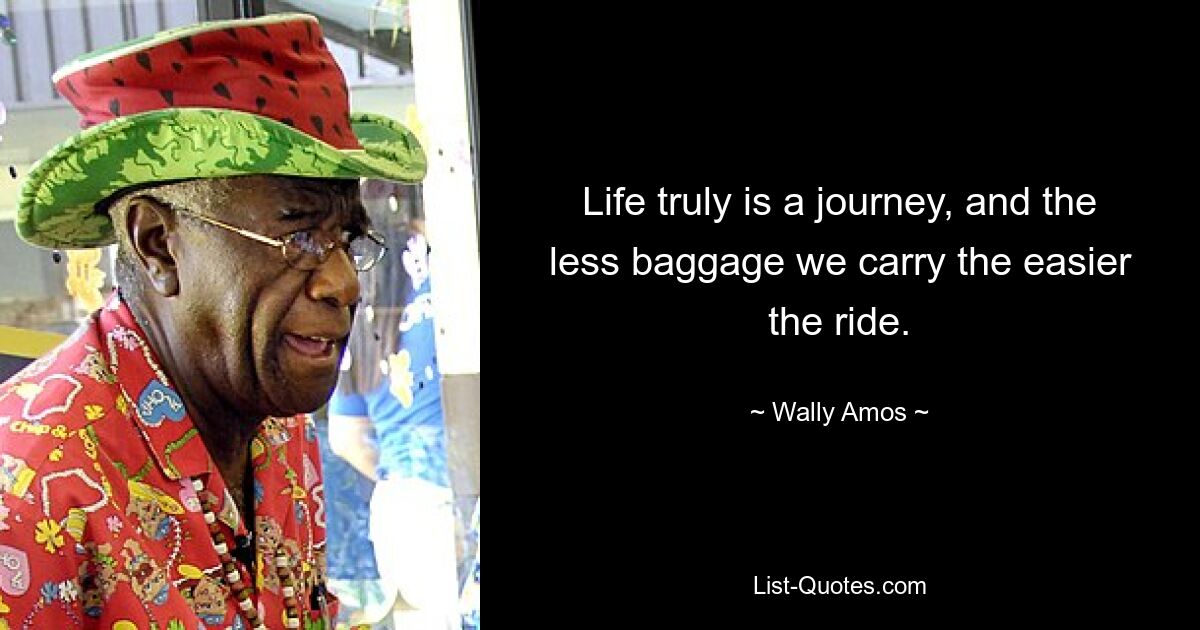 Life truly is a journey, and the less baggage we carry the easier the ride. — © Wally Amos