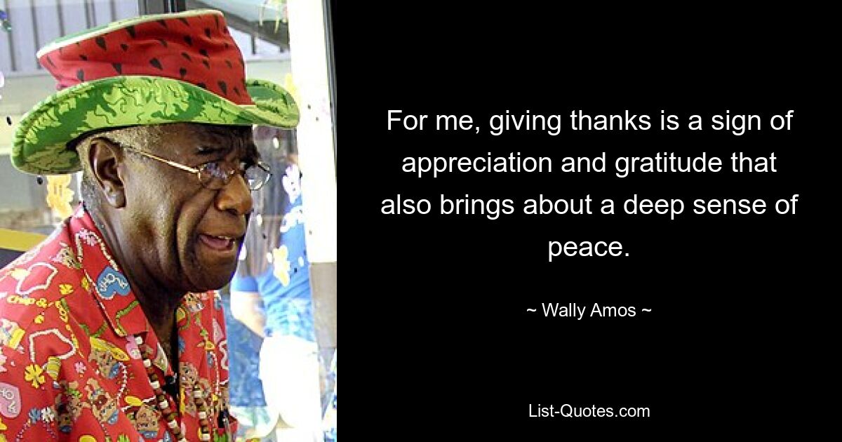 For me, giving thanks is a sign of appreciation and gratitude that also brings about a deep sense of peace. — © Wally Amos