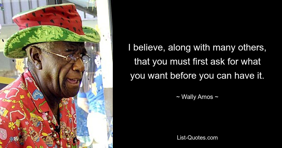 I believe, along with many others, that you must first ask for what you want before you can have it. — © Wally Amos