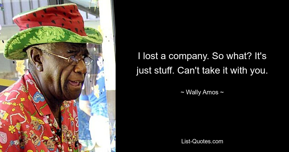 I lost a company. So what? It's just stuff. Can't take it with you. — © Wally Amos