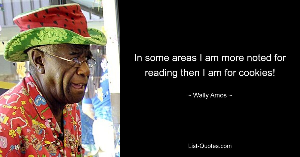 In some areas I am more noted for reading then I am for cookies! — © Wally Amos