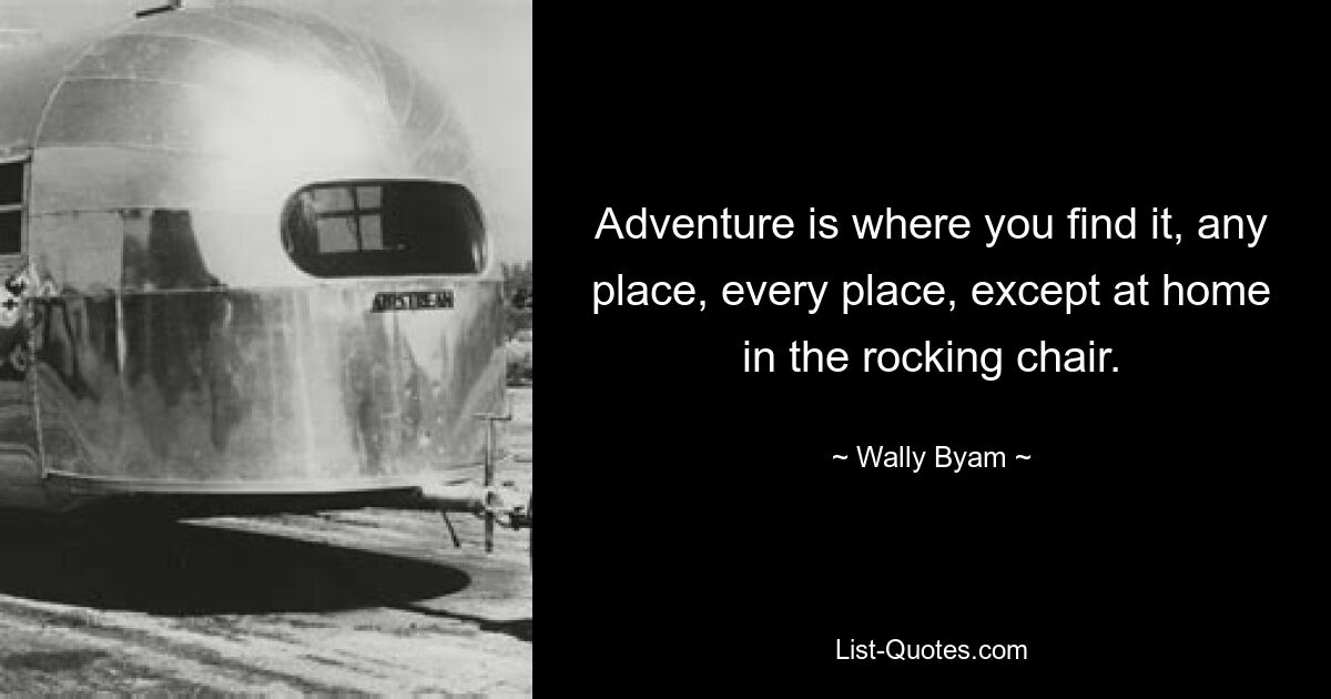 Adventure is where you find it, any place, every place, except at home in the rocking chair. — © Wally Byam