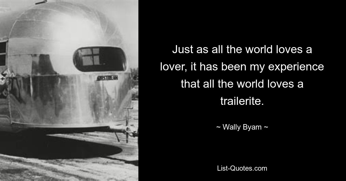 Just as all the world loves a lover, it has been my experience that all the world loves a trailerite. — © Wally Byam