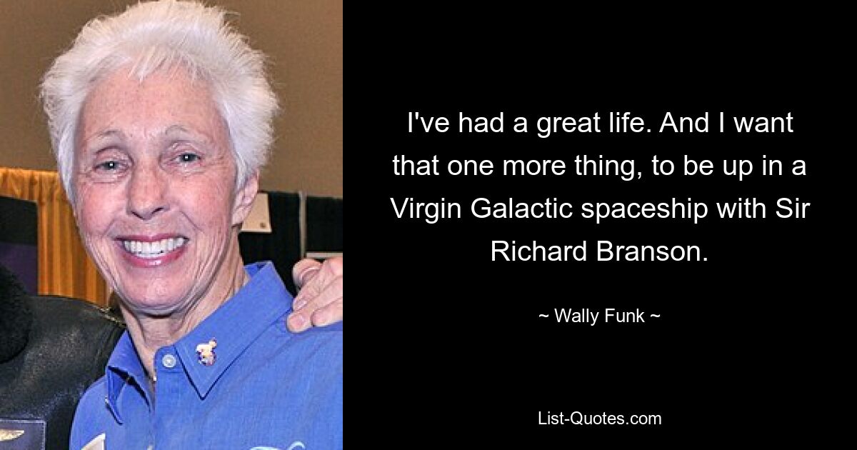 I've had a great life. And I want that one more thing, to be up in a Virgin Galactic spaceship with Sir Richard Branson. — © Wally Funk