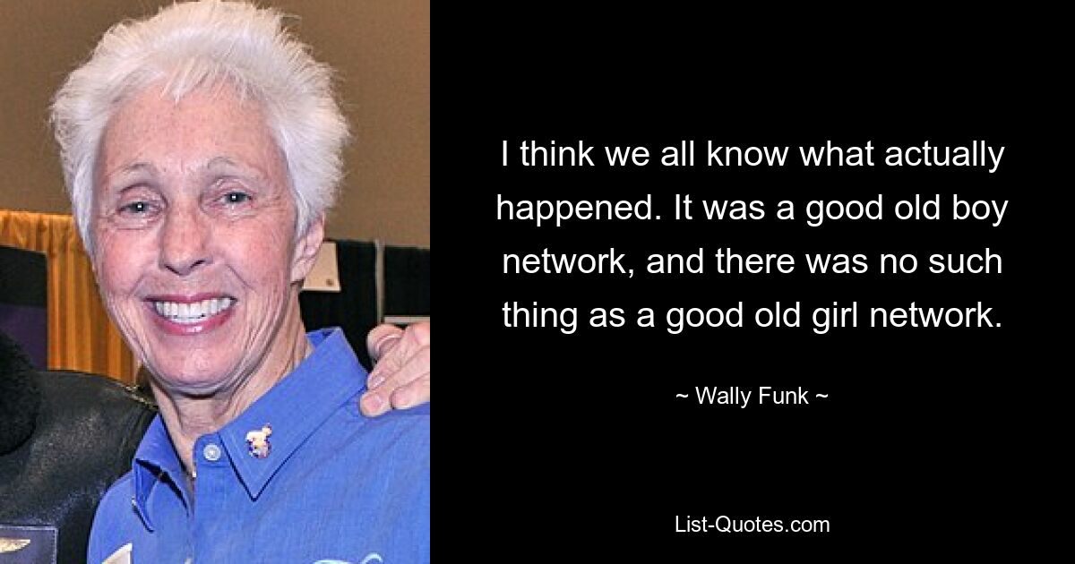 I think we all know what actually happened. It was a good old boy network, and there was no such thing as a good old girl network. — © Wally Funk