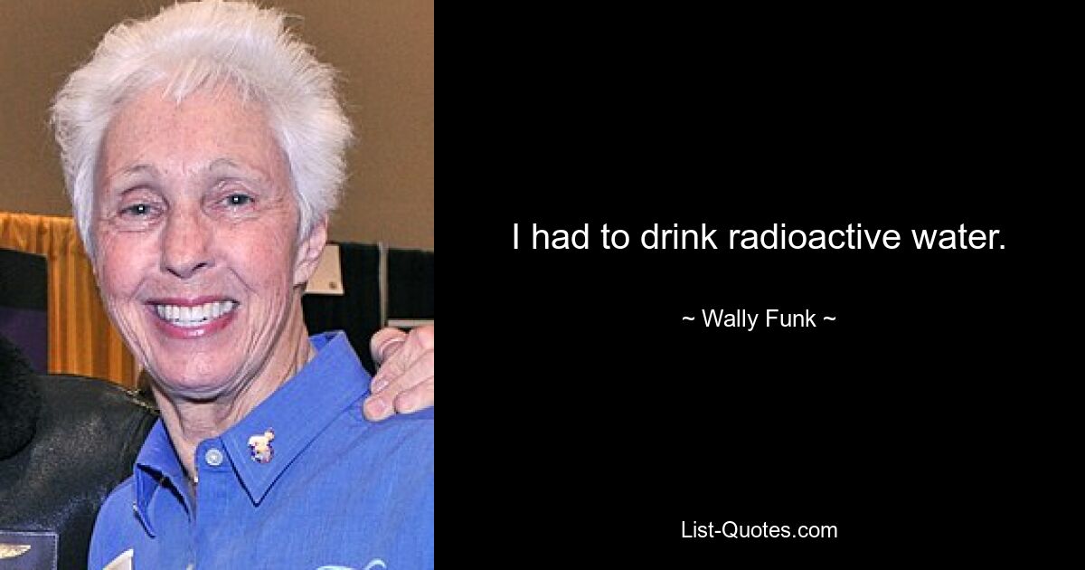 I had to drink radioactive water. — © Wally Funk