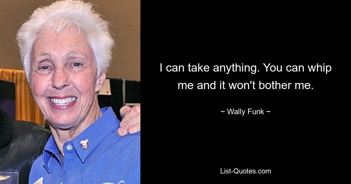 I can take anything. You can whip me and it won't bother me. — © Wally Funk