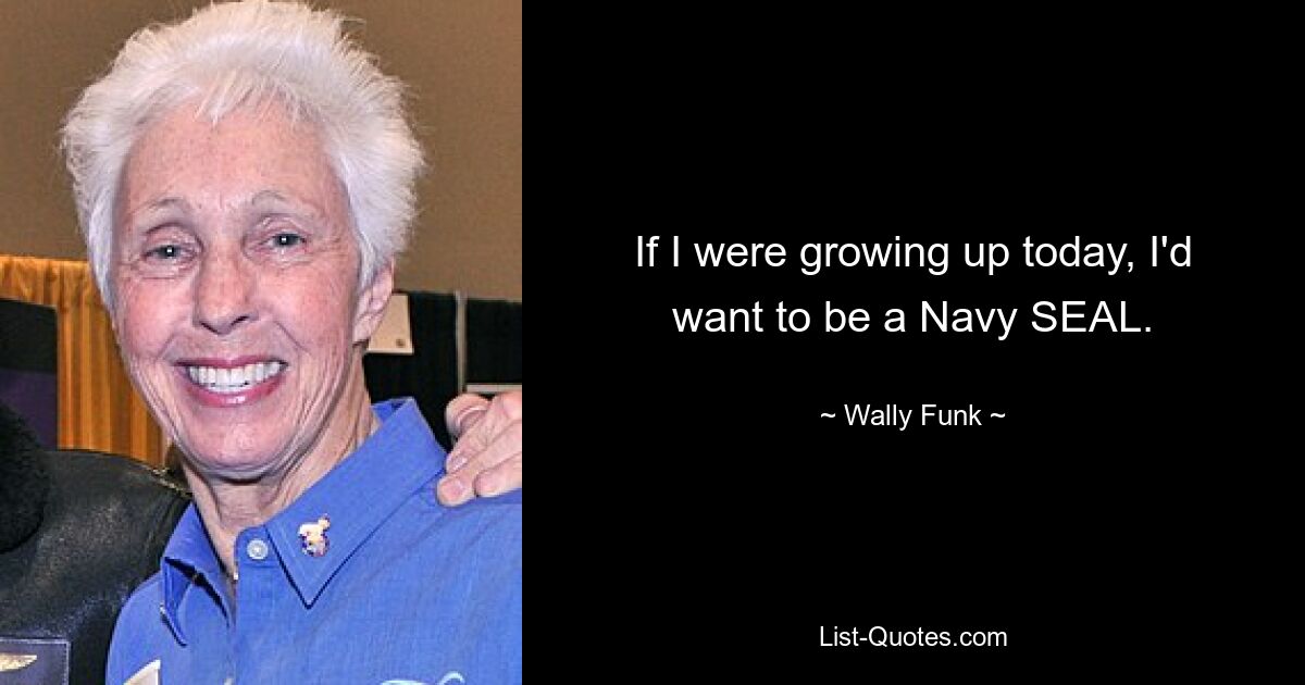 If I were growing up today, I'd want to be a Navy SEAL. — © Wally Funk