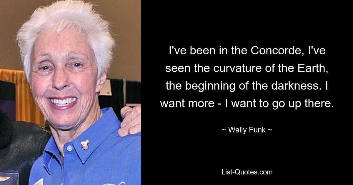 I've been in the Concorde, I've seen the curvature of the Earth, the beginning of the darkness. I want more - I want to go up there. — © Wally Funk