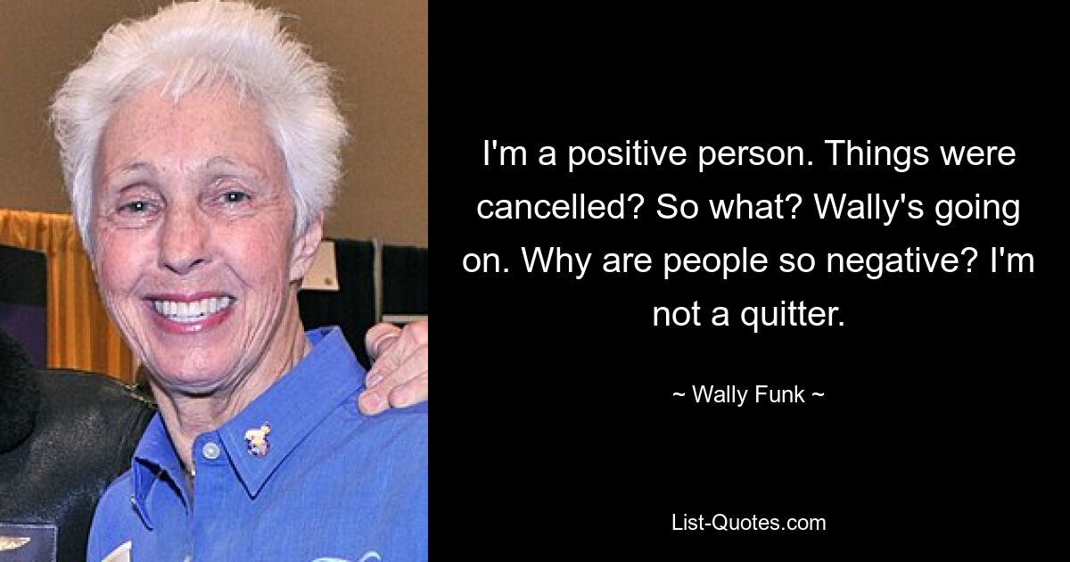 I'm a positive person. Things were cancelled? So what? Wally's going on. Why are people so negative? I'm not a quitter. — © Wally Funk