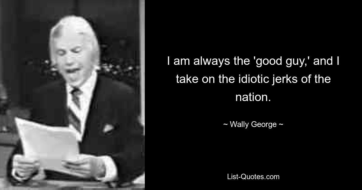 I am always the 'good guy,' and I take on the idiotic jerks of the nation. — © Wally George