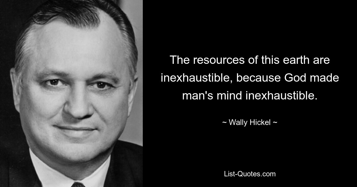 The resources of this earth are inexhaustible, because God made man's mind inexhaustible. — © Wally Hickel