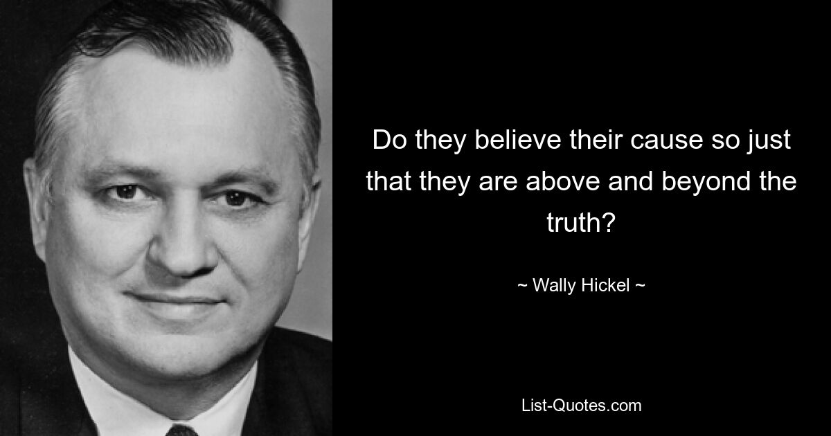 Do they believe their cause so just that they are above and beyond the truth? — © Wally Hickel