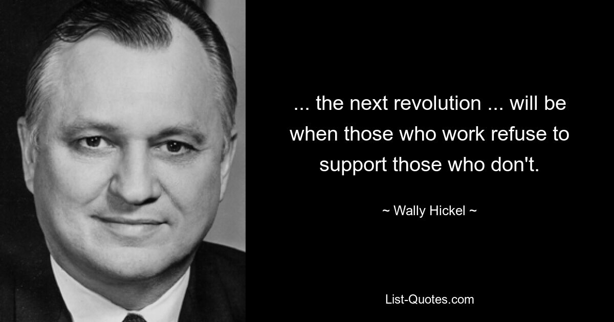 ... the next revolution ... will be when those who work refuse to support those who don't. — © Wally Hickel