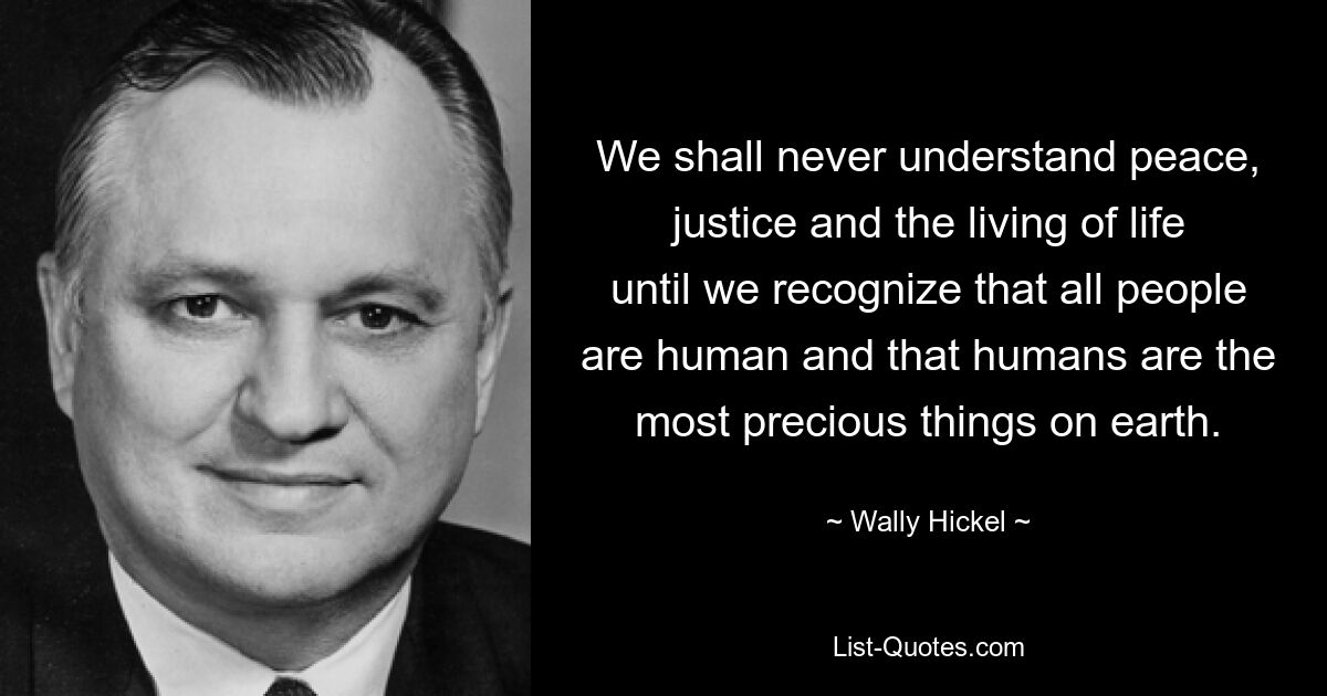 We shall never understand peace, justice and the living of life until we recognize that all people are human and that humans are the most precious things on earth. — © Wally Hickel