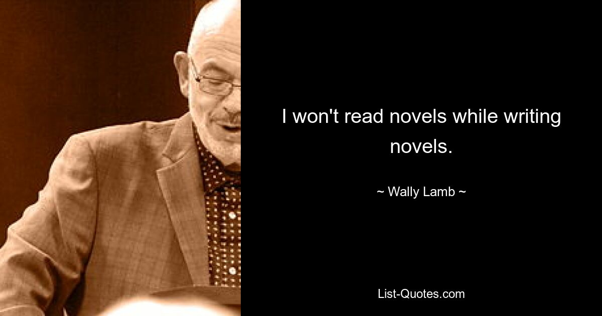 I won't read novels while writing novels. — © Wally Lamb